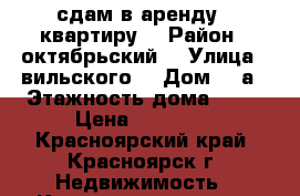 сдам в аренду 1 квартиру  › Район ­ октябрьский  › Улица ­ вильского  › Дом ­ 6а › Этажность дома ­ 10 › Цена ­ 12 000 - Красноярский край, Красноярск г. Недвижимость » Квартиры аренда   